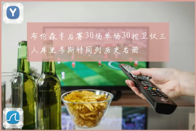 布伦森季后赛30场单场30控卫仅三人库里韦斯特同列历史名册