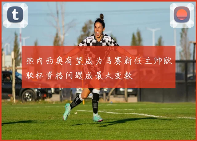 热内西奥有望成为马赛新任主帅欧联杯资格问题成最大变数