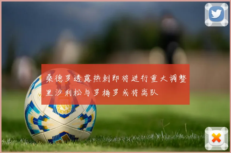 桑德罗透露热刺即将进行重大调整里沙利松与罗梅罗或将离队