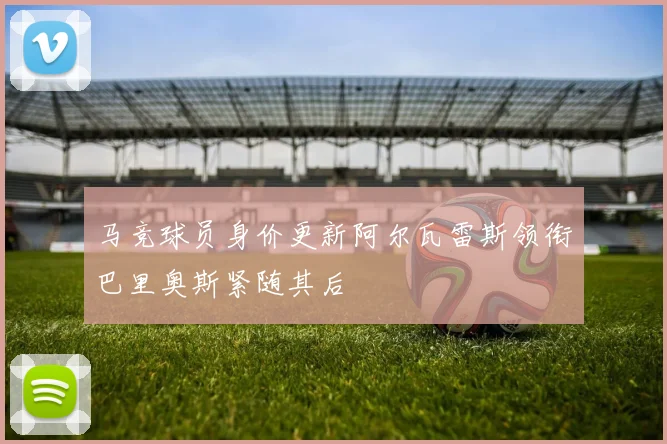 马竞球员身价更新阿尔瓦雷斯领衔巴里奥斯紧随其后