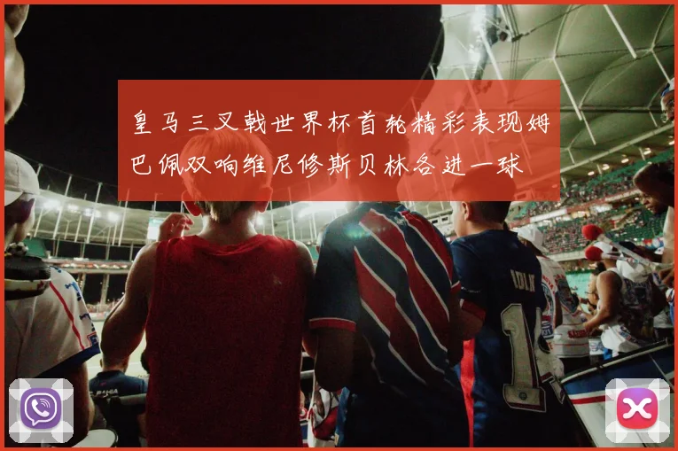 皇马三叉戟世界杯首轮精彩表现姆巴佩双响维尼修斯贝林各进一球