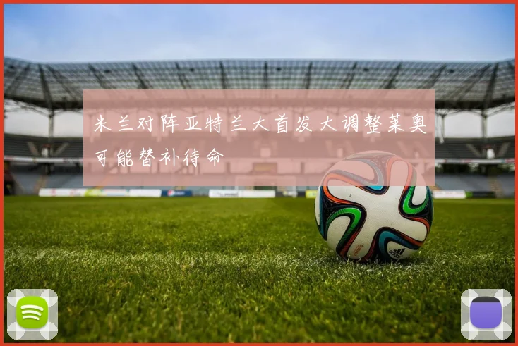 米兰对阵亚特兰大首发大调整莱奥可能替补待命