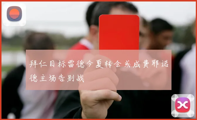 拜仁目标雷德今夏转会或成费耶诺德主场告别战