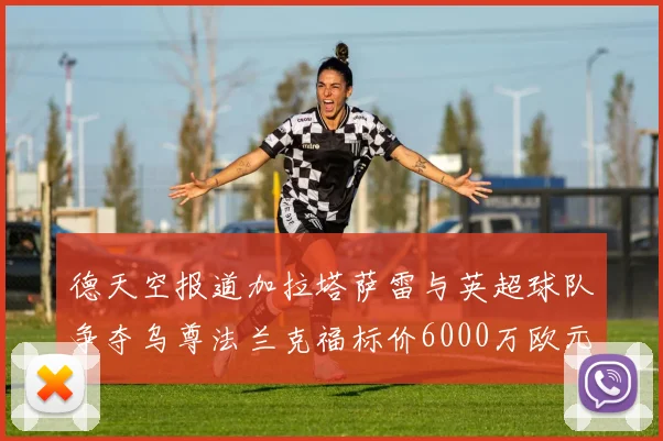 德天空报道加拉塔萨雷与英超球队争夺乌尊法兰克福标价6000万欧元