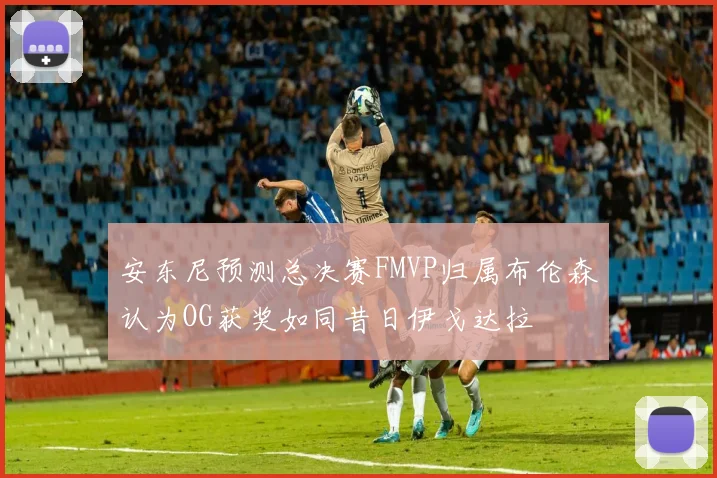 安东尼预测总决赛FMVP归属布伦森认为OG获奖如同昔日伊戈达拉