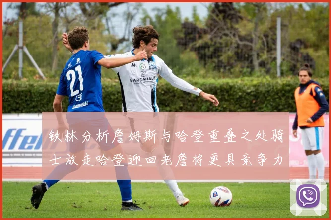 铁林分析詹姆斯与哈登重叠之处骑士放走哈登迎回老詹将更具竞争力