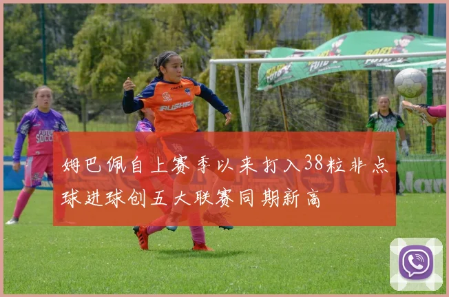 姆巴佩自上赛季以来打入38粒非点球进球创五大联赛同期新高