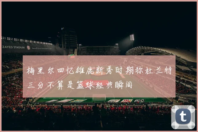 梅里尔回忆雄鹿新秀时期称杜兰特三分不算是篮球经典瞬间